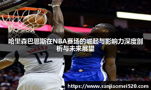 哈里森巴恩斯在NBA赛场的崛起与影响力深度剖析与未来展望